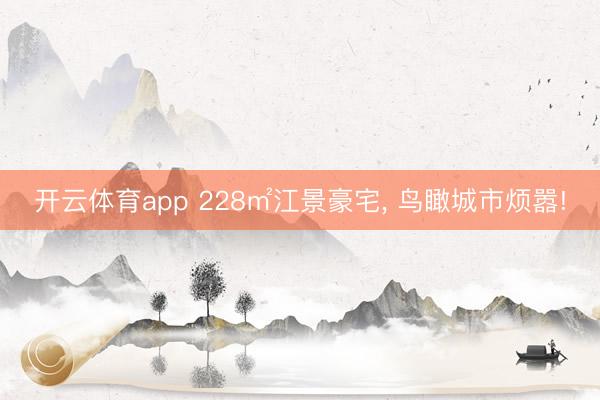 開云體育app 228㎡江景豪宅， 鳥瞰城市煩囂!