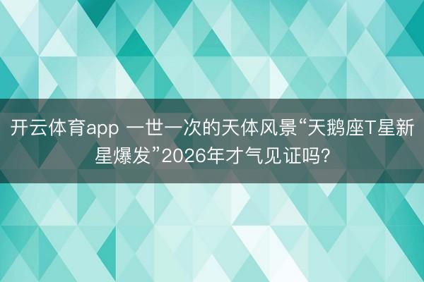 開云體育app 一世一次的天體風(fēng)景“天鵝座T星新星爆發(fā)”2026年才氣見證嗎？