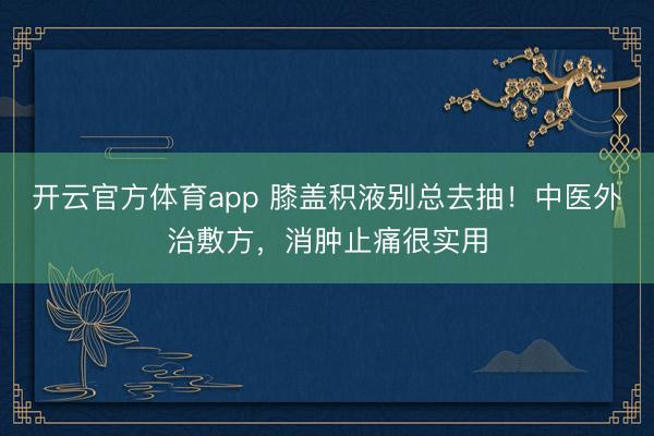 開云官方體育app 膝蓋積液別總?cè)コ椋≈嗅t(yī)外治敷方，消腫止痛很實用