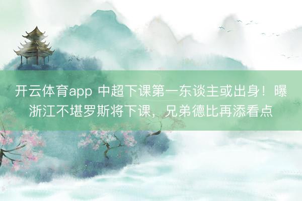 開云體育app 中超下課第一東談主或出身！曝浙江不堪羅斯將下課，兄弟德比再添看點(diǎn)