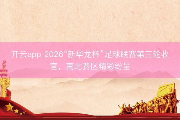 開(kāi)云app 2026“新華龍杯”足球聯(lián)賽第三輪收官，南北賽區(qū)精彩紛呈
