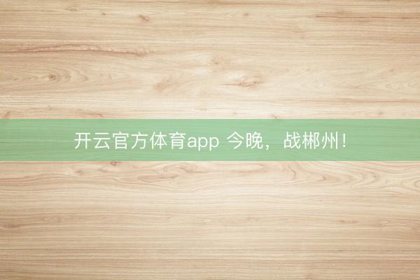 開云官方體育app 今晚，戰(zhàn)郴州！
