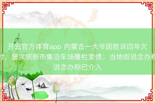 開(kāi)云官方體育app 內(nèi)蒙古一大爺因勝訴四年欠款未兌付，屢次鋸斷市集泊車場(chǎng)雕欄索債；當(dāng)?shù)亟终f(shuō)念辦稱已介入