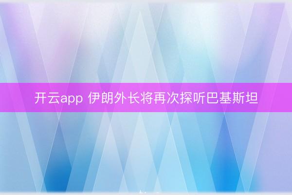 開云app 伊朗外長將再次探聽巴基斯坦